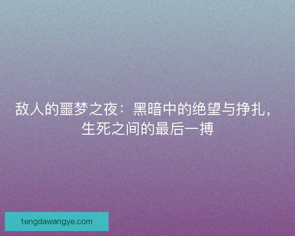 敌人的噩梦之夜：黑暗中的绝望与挣扎，生死之间的最后一搏