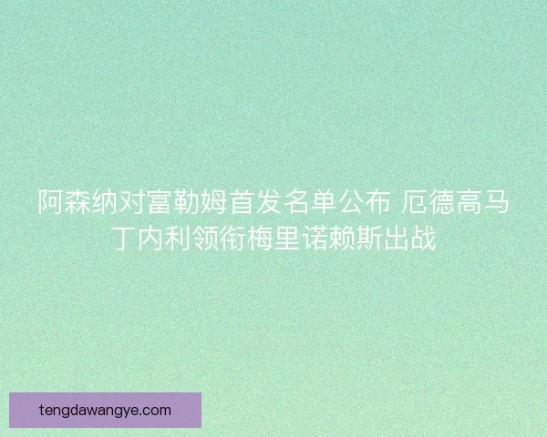阿森纳对富勒姆首发名单公布 厄德高马丁内利领衔梅里诺赖斯出战