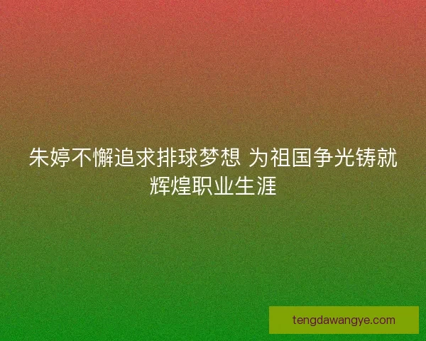 朱婷不懈追求排球梦想 为祖国争光铸就辉煌职业生涯