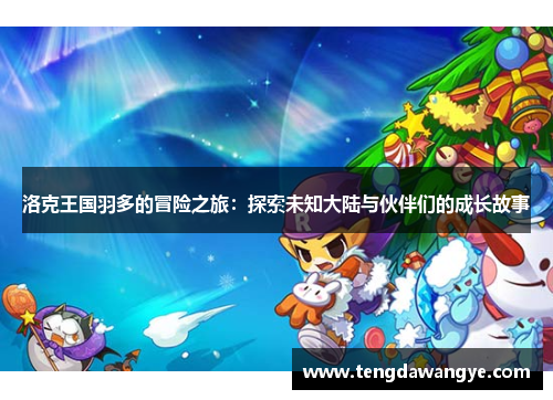洛克王国羽多的冒险之旅：探索未知大陆与伙伴们的成长故事